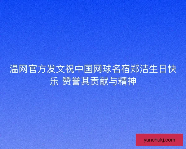 温网官方发文祝中国网球名宿郑洁生日快乐 赞誉其贡献与精神