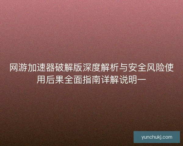 网游加速器破解版深度解析与安全风险使用后果全面指南详解说明一