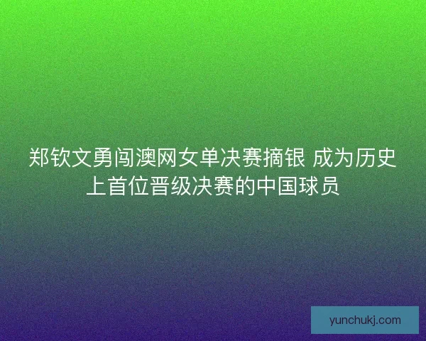 郑钦文勇闯澳网女单决赛摘银 成为历史上首位晋级决赛的中国球员