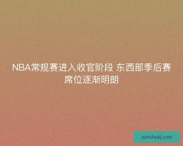 NBA常规赛进入收官阶段 东西部季后赛席位逐渐明朗