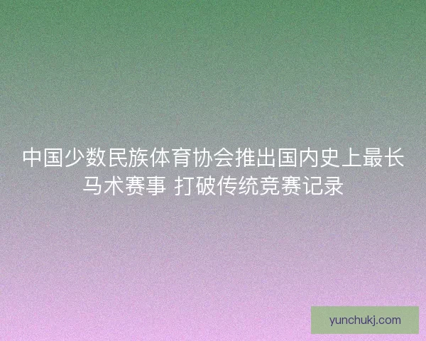 中国少数民族体育协会推出国内史上最长马术赛事 打破传统竞赛记录