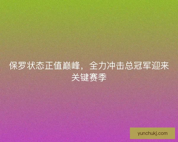 保罗状态正值巅峰，全力冲击总冠军迎来关键赛季