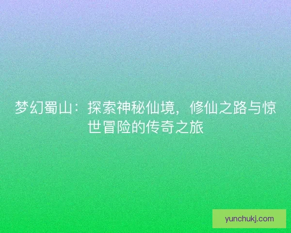 梦幻蜀山：探索神秘仙境，修仙之路与惊世冒险的传奇之旅