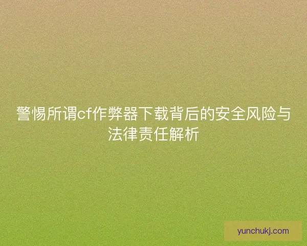 警惕所谓cf作弊器下载背后的安全风险与法律责任解析 警惕所谓cf作弊器下载背后的安全风险与法律责任解析
