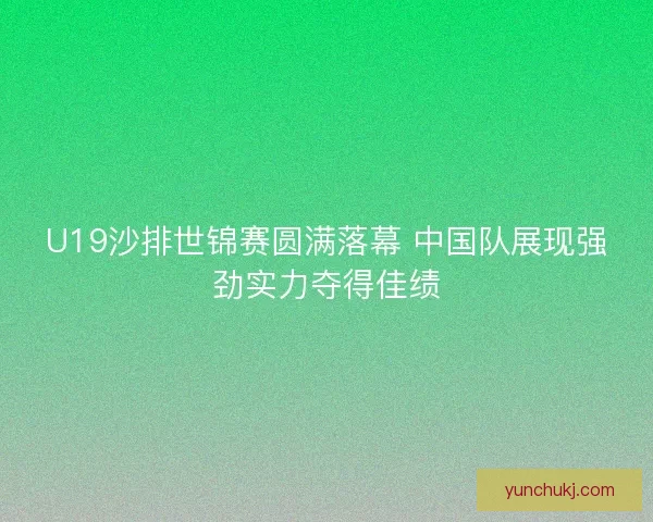 U19沙排世锦赛圆满落幕 中国队展现强劲实力夺得佳绩 U19沙排世锦赛圆满落幕 中国队展现强劲实力夺得佳绩