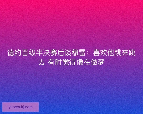 德约晋级半决赛后谈穆雷：喜欢他跳来跳去 有时觉得像在做梦